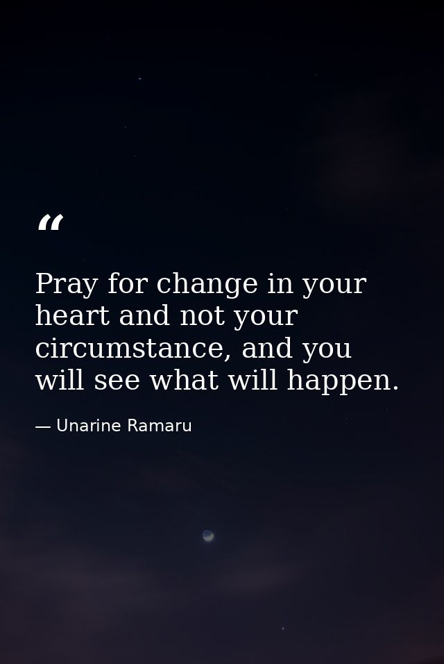 Pray for change in your heart and not your circumstance, and you will see what will happen. — Unarine Ramaru
