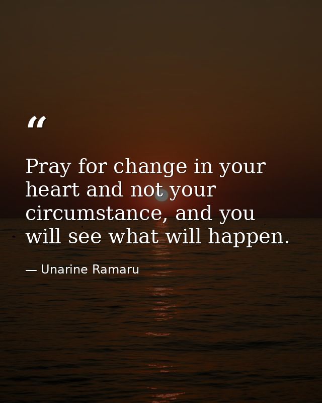 Pray for change in your heart and not your circumstance, and you will see what will happen. — Unarine Ramaru