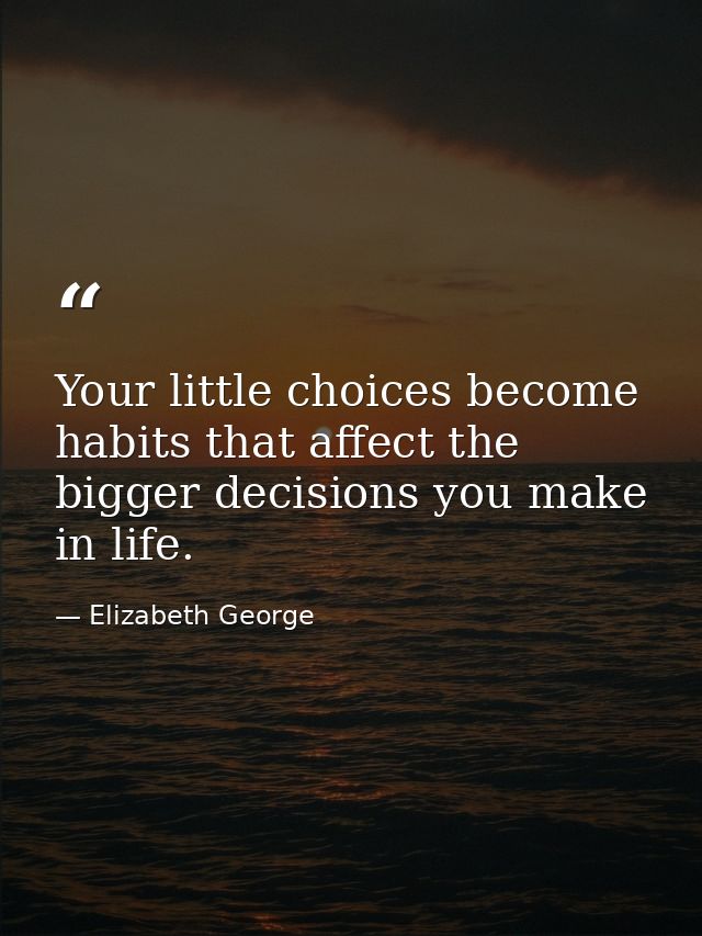 Your little choices become habits that affect the bigger decisions you make in life. — Elizabeth George