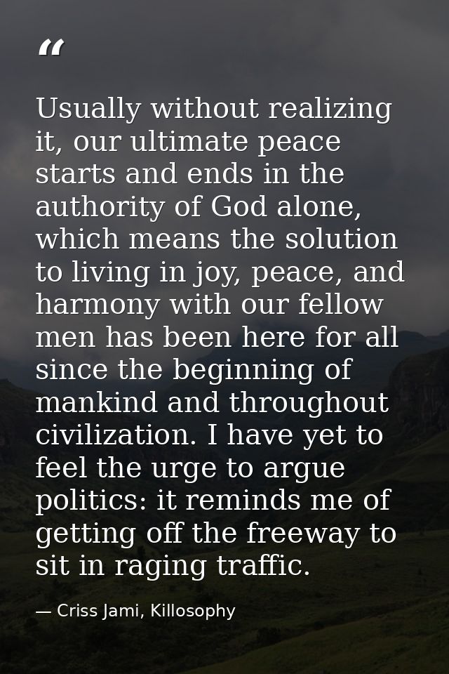 Usually without realizing it, our ultimate peace starts and ends in the authority of God alone, which means the solution — Criss Jami, Killosophy