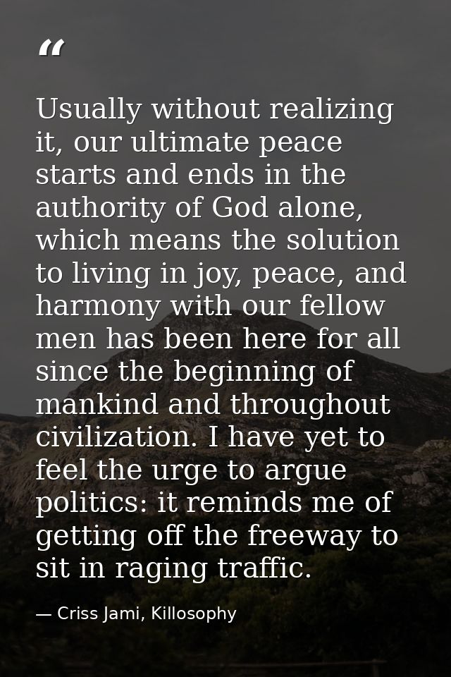 Usually without realizing it, our ultimate peace starts and ends in the authority of God alone, which means the solution — Criss Jami, Killosophy