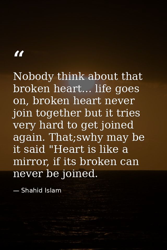 Nobody think about that broken heart... life goes on, broken heart never join together but it tries very hard to get joi — Shahid Islam
