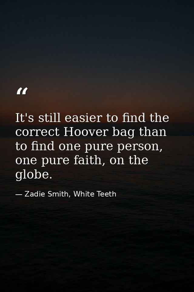 It's still easier to find the correct Hoover bag than to find one pure person, one pure faith, on the globe. — Zadie Smith, White Teeth