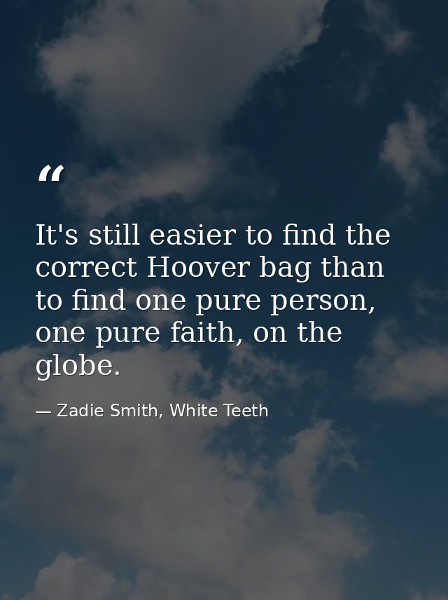 It's still easier to find the correct Hoover bag than to find one pure person, one pure faith, on the globe. — Zadie Smith, White Teeth