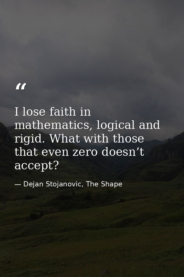 I lose faith in mathematics, logical and rigid. What with those that even zero doesn’t accept? — Dejan Stojanovic, The Shape