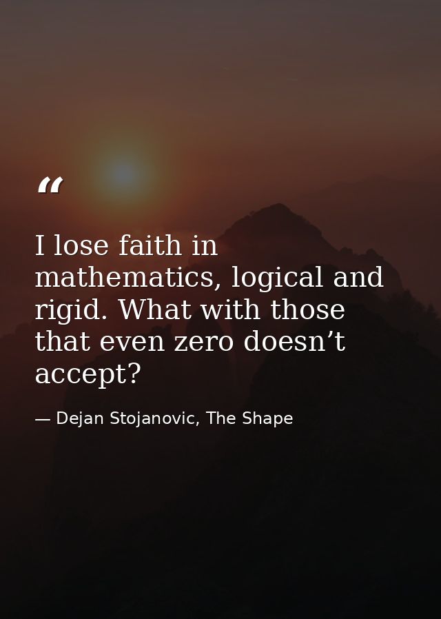 I lose faith in mathematics, logical and rigid. What with those that even zero doesn’t accept? — Dejan Stojanovic, The Shape