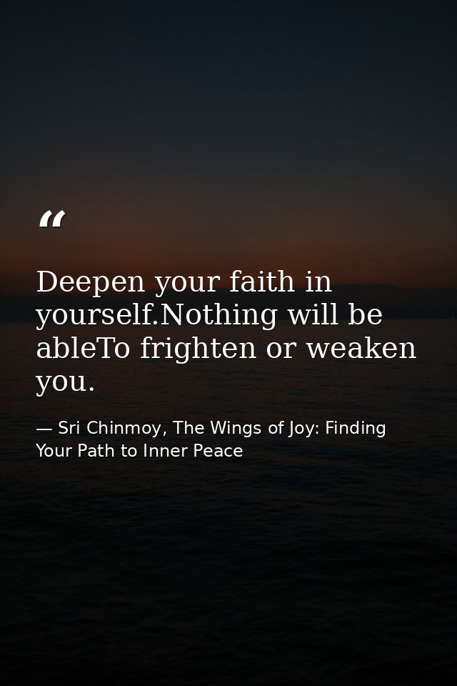 Deepen your faith in yourself.Nothing will be ableTo frighten or weaken you. — Sri Chinmoy, The Wings of Joy: Finding Your Path to Inner Peace