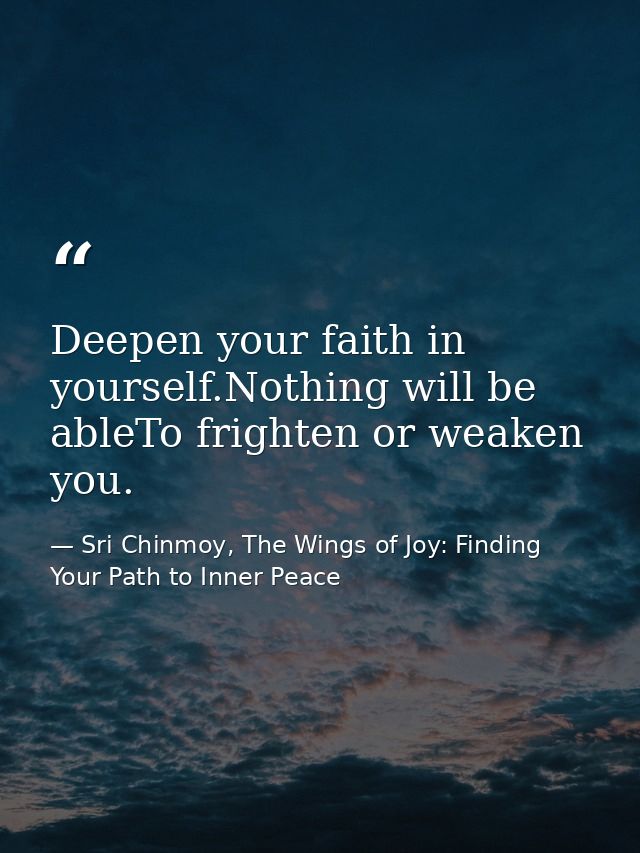 Deepen your faith in yourself.Nothing will be ableTo frighten or weaken you. — Sri Chinmoy, The Wings of Joy: Finding Your Path to Inner Peace