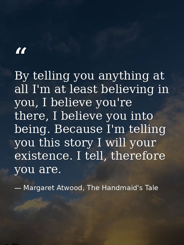 By telling you anything at all I'm at least believing in you, I believe you're there, I believe you into being. Because  — Margaret Atwood, The Handmaid's Tale