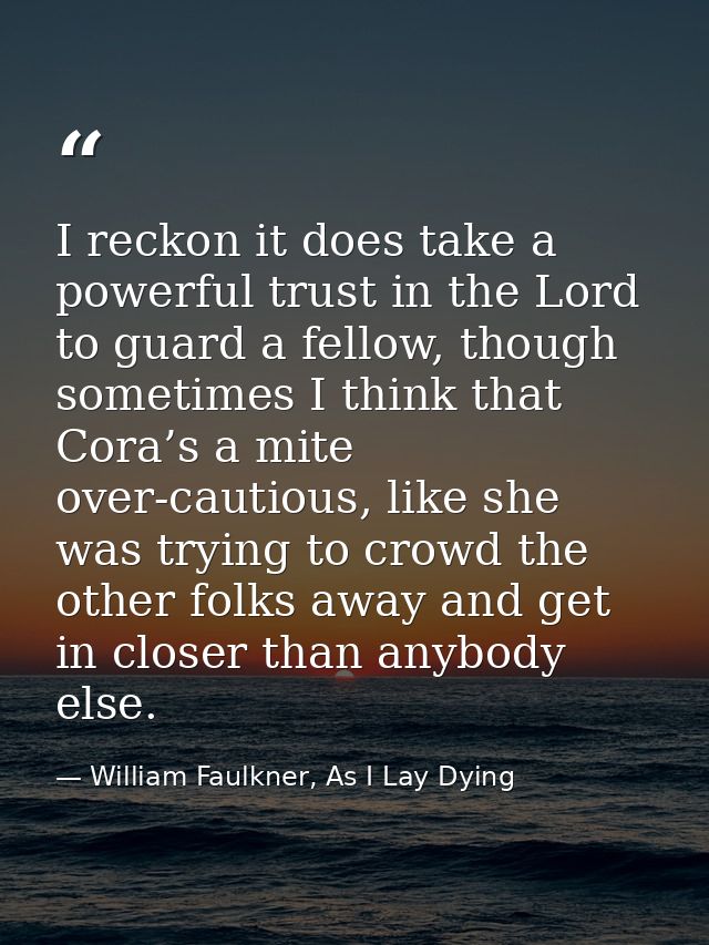 I reckon it does take a powerful trust in the Lord to guard a fellow, though sometimes I think that Cora’s a mite over-c — William Faulkner, As I Lay Dying