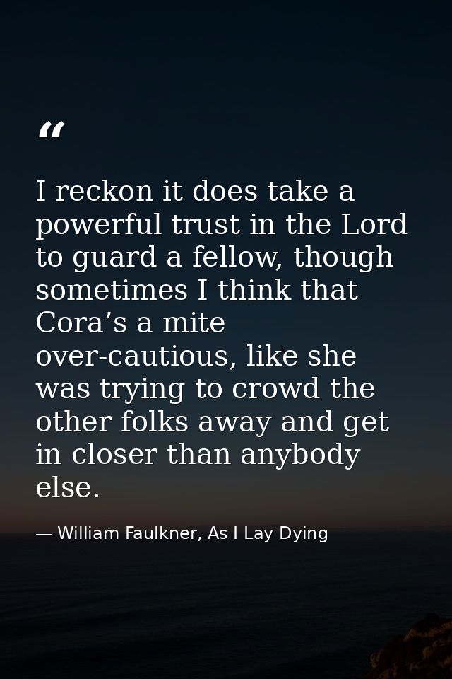 I reckon it does take a powerful trust in the Lord to guard a fellow, though sometimes I think that Cora’s a mite over-c — William Faulkner, As I Lay Dying