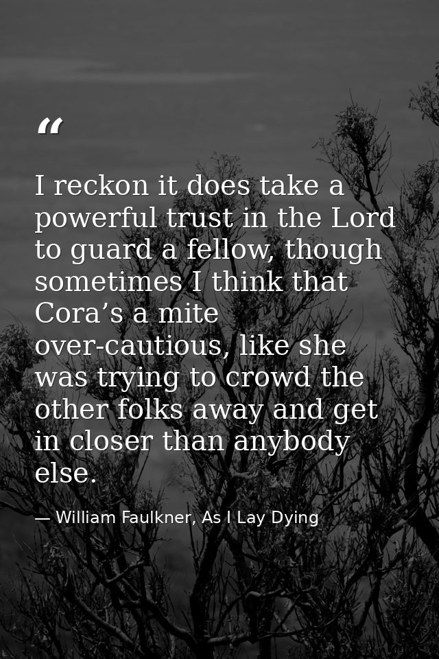 I reckon it does take a powerful trust in the Lord to guard a fellow, though sometimes I think that Cora’s a mite over-c — William Faulkner, As I Lay Dying