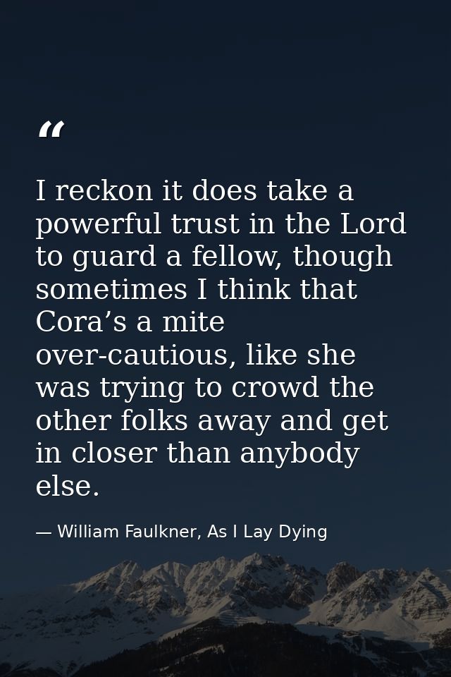 I reckon it does take a powerful trust in the Lord to guard a fellow, though sometimes I think that Cora’s a mite over-c — William Faulkner, As I Lay Dying