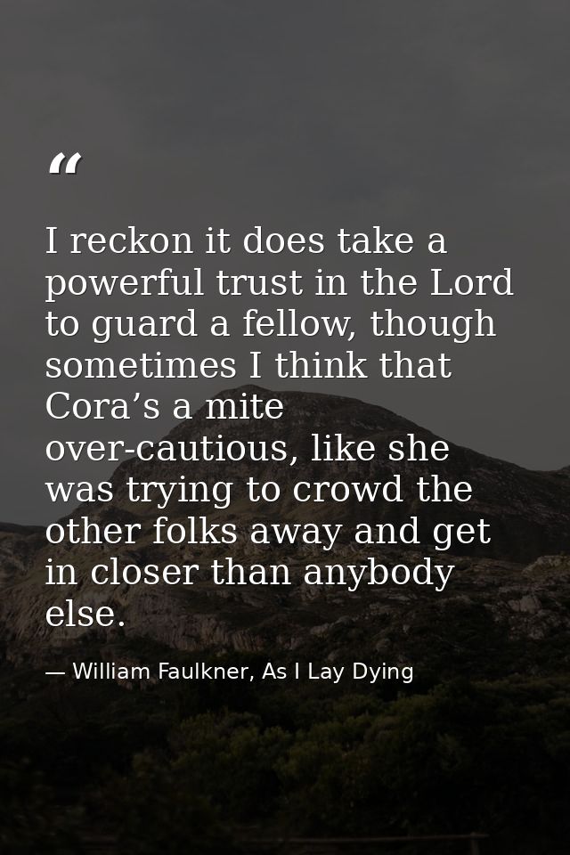 I reckon it does take a powerful trust in the Lord to guard a fellow, though sometimes I think that Cora’s a mite over-c — William Faulkner, As I Lay Dying