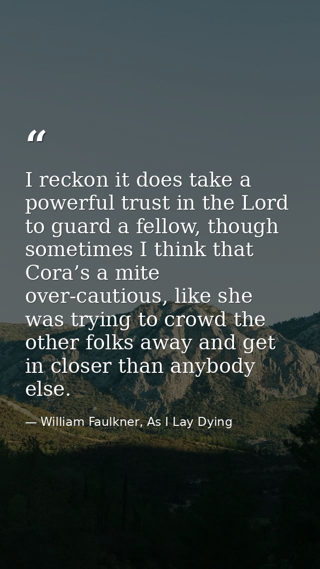 I reckon it does take a powerful trust in the Lord to guard a fellow, though sometimes I think that Cora’s a mite over-c — William Faulkner, As I Lay Dying