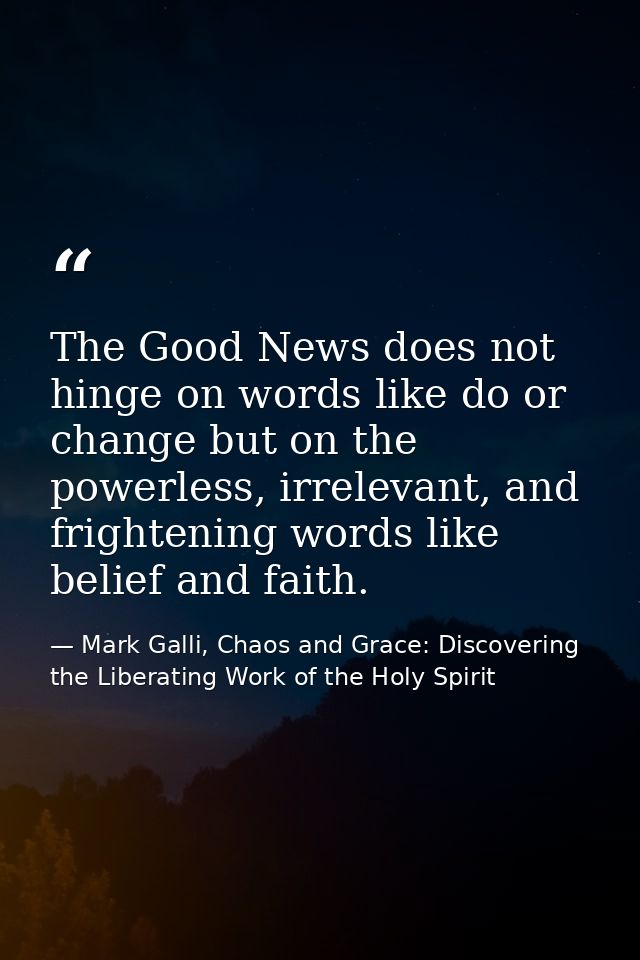 The Good News does not hinge on words like do or change but on the powerless, irrelevant, and frightening words like bel — Mark Galli, Chaos and Grace: Discovering the Liberating Work of the Holy Spirit