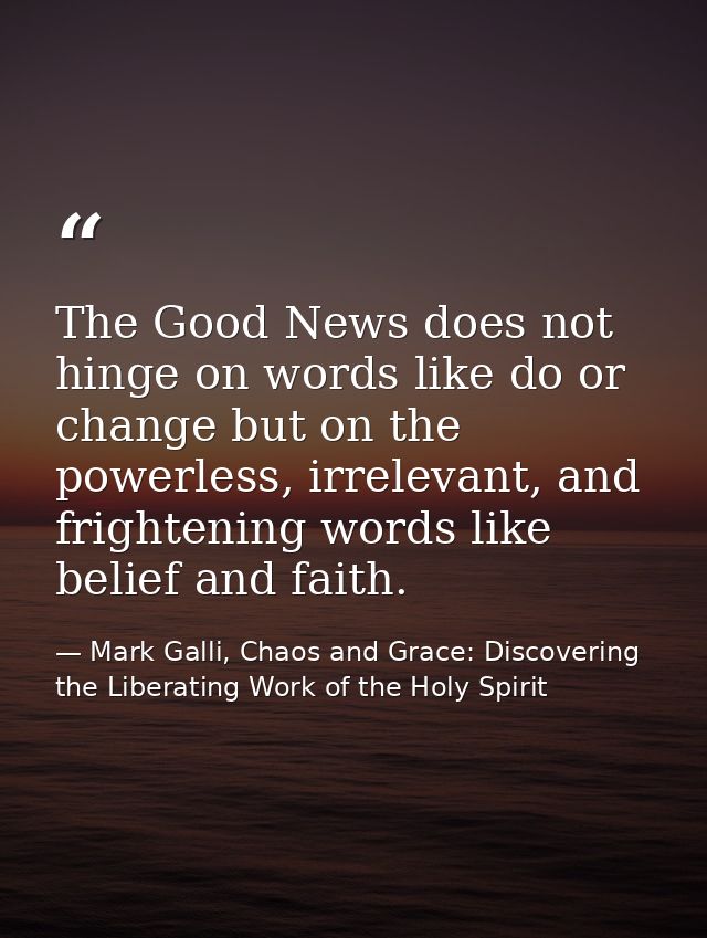 The Good News does not hinge on words like do or change but on the powerless, irrelevant, and frightening words like bel — Mark Galli, Chaos and Grace: Discovering the Liberating Work of the Holy Spirit