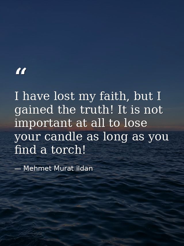 I have lost my faith, but I gained the truth! It is not important at all to lose your candle as long as you find a torch — Mehmet Murat ildan