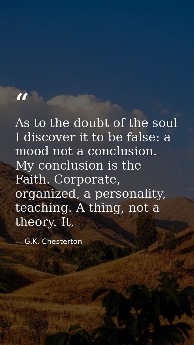 As to the doubt of the soul I discover it to be false: a mood not a conclusion. My conclusion is the Faith. Corporate, o — G.K. Chesterton