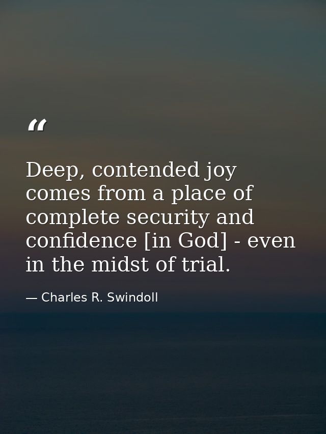 Deep, contended joy comes from a place of complete security and confidence [in God] - even in the midst of trial. — Charles R. Swindoll