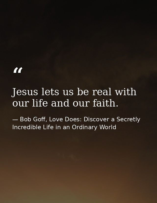 Jesus lets us be real with our life and our faith. — Bob Goff, Love Does: Discover a Secretly Incredible Life in an Ordinary World
