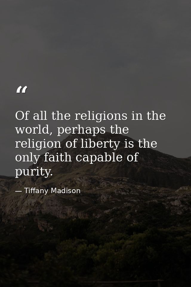 Of all the religions in the world, perhaps the religion of liberty is the only faith capable of purity. — Tiffany Madison