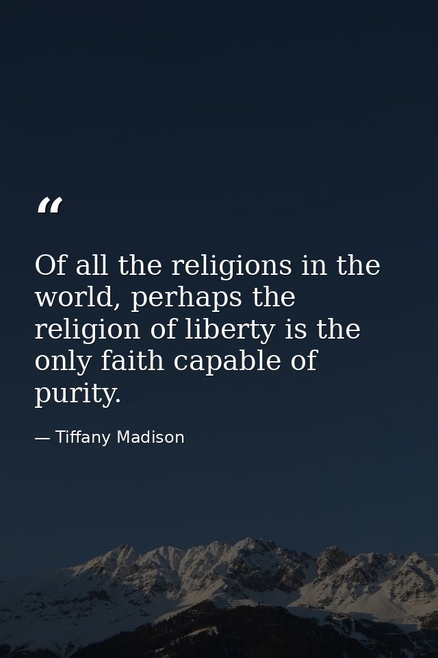 Of all the religions in the world, perhaps the religion of liberty is the only faith capable of purity. — Tiffany Madison