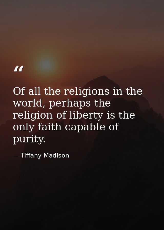 Of all the religions in the world, perhaps the religion of liberty is the only faith capable of purity. — Tiffany Madison