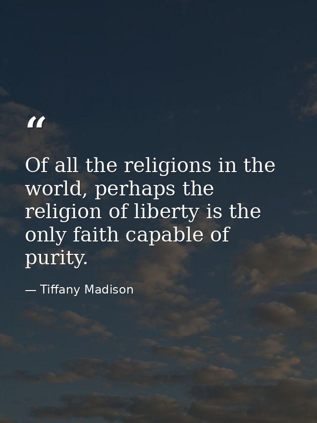 Of all the religions in the world, perhaps the religion of liberty is the only faith capable of purity. — Tiffany Madison