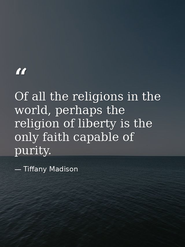 Of all the religions in the world, perhaps the religion of liberty is the only faith capable of purity. — Tiffany Madison