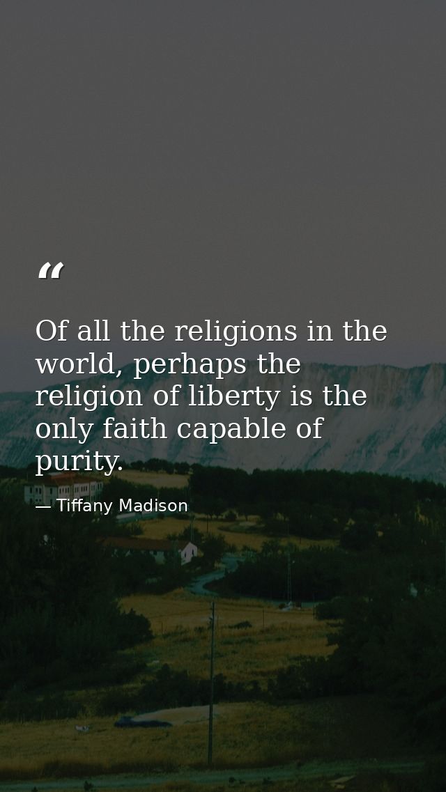 Of all the religions in the world, perhaps the religion of liberty is the only faith capable of purity. — Tiffany Madison