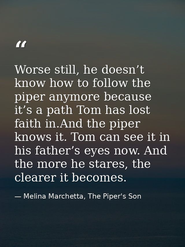 Worse still, he doesn’t know how to follow the piper anymore because it’s a path Tom has lost faith in.And the piper kno — Melina Marchetta, The Piper's Son