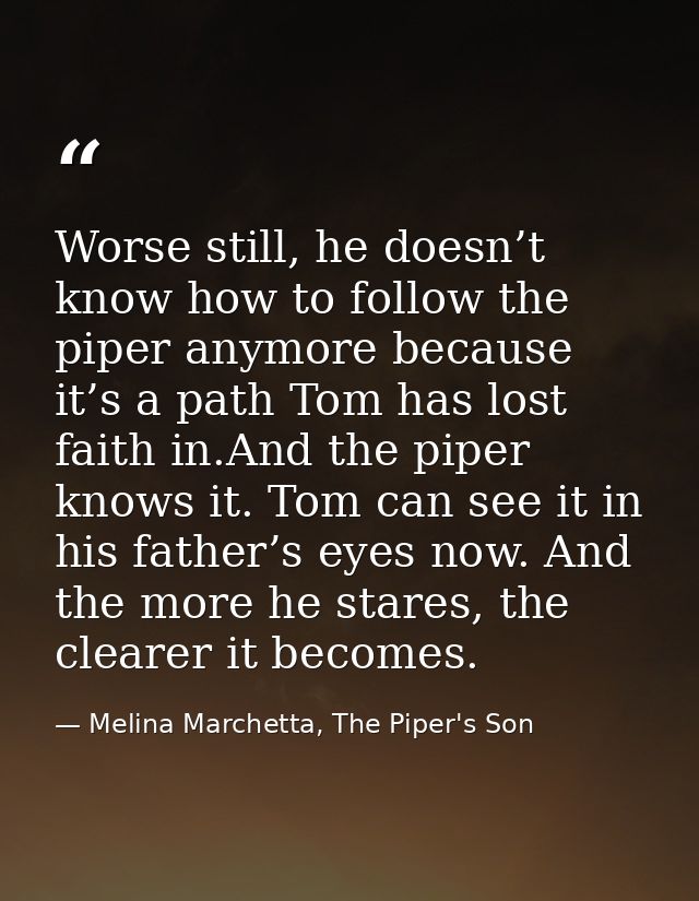 Worse still, he doesn’t know how to follow the piper anymore because it’s a path Tom has lost faith in.And the piper kno — Melina Marchetta, The Piper's Son