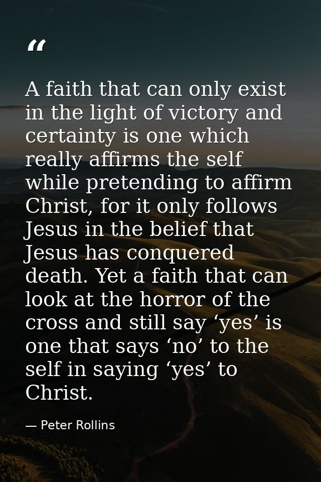 A faith that can only exist in the light of victory and certainty is one which really affirms the self while pretending  — Peter Rollins