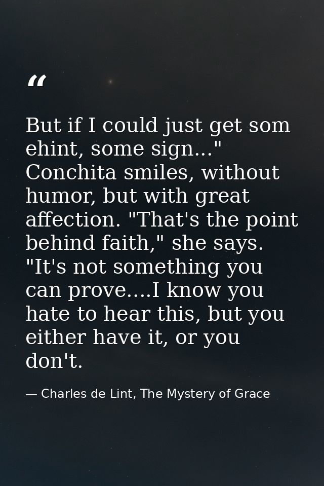 But if I could just get som ehint, some sign..." Conchita smiles, without humor, but with great affection. "That's the p — Charles de Lint, The Mystery of Grace