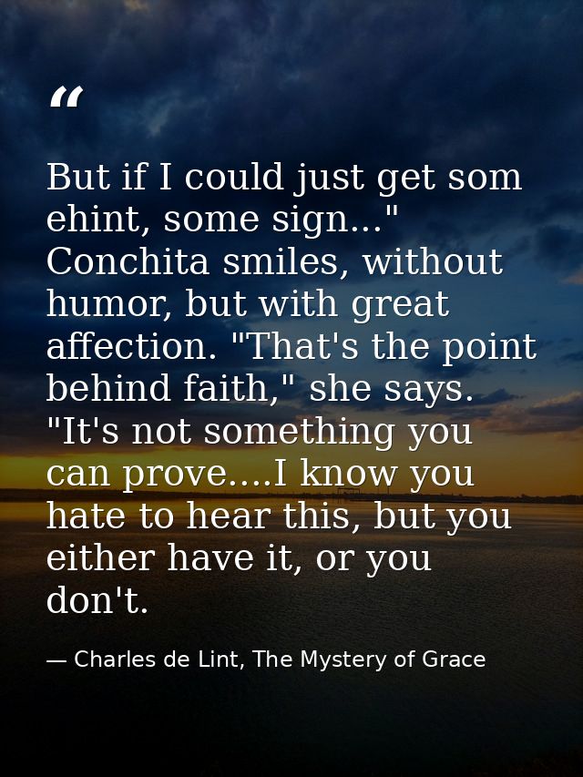 But if I could just get som ehint, some sign..." Conchita smiles, without humor, but with great affection. "That's the p — Charles de Lint, The Mystery of Grace