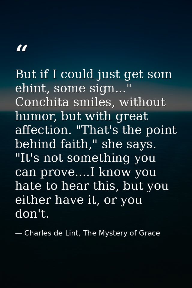 But if I could just get som ehint, some sign..." Conchita smiles, without humor, but with great affection. "That's the p — Charles de Lint, The Mystery of Grace
