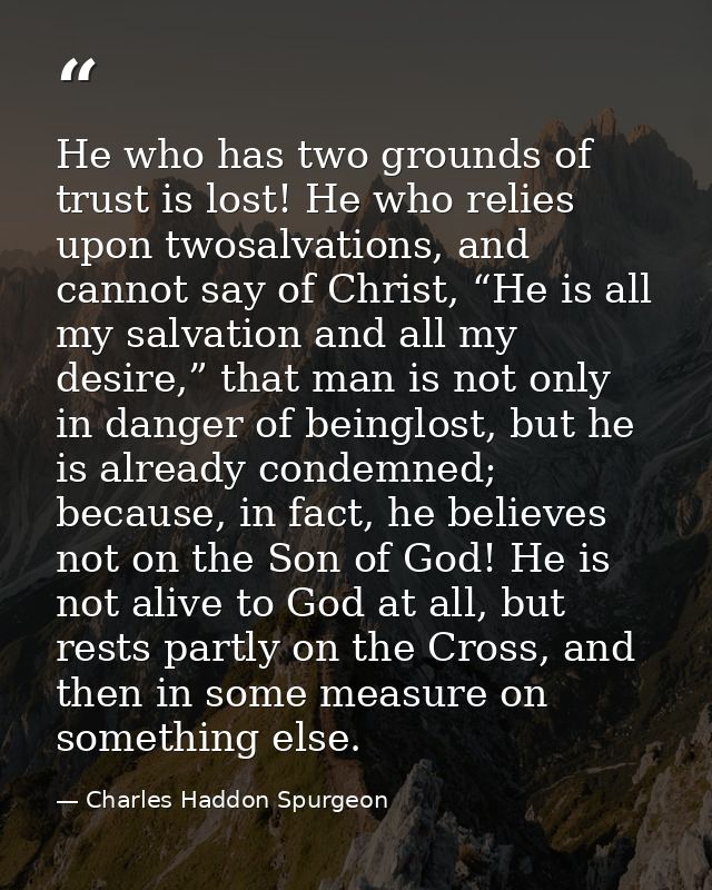 He who has two grounds of trust is lost! He who relies upon twosalvations, and cannot say of Christ, “He is all my salva — Charles Haddon Spurgeon