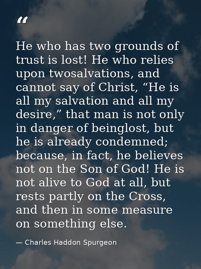 He who has two grounds of trust is lost! He who relies upon twosalvations, and cannot say of Christ, “He is all my salva — Charles Haddon Spurgeon