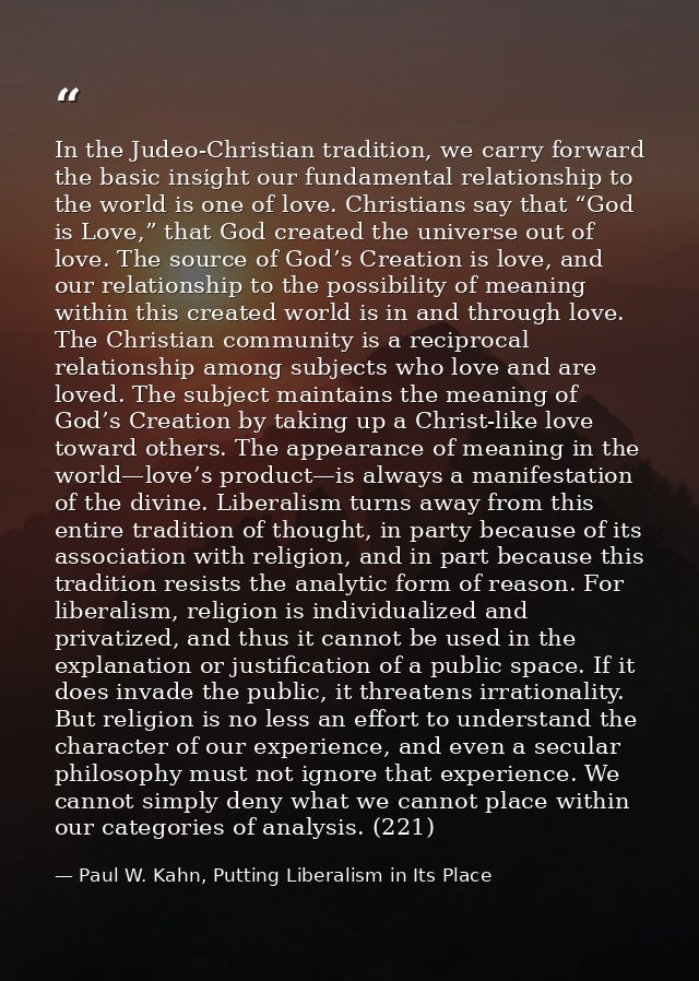 In the Judeo-Christian tradition, we carry forward the basic insight our fundamental relationship to the world is one of — Paul W. Kahn, Putting Liberalism in Its Place