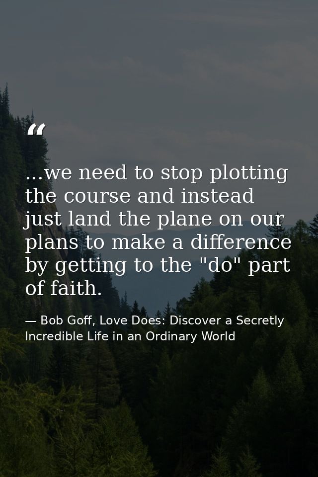 ...we need to stop plotting the course and instead just land the plane on our plans to make a difference by getting to t — Bob Goff, Love Does: Discover a Secretly Incredible Life in an Ordinary World