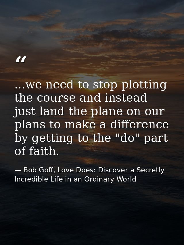 ...we need to stop plotting the course and instead just land the plane on our plans to make a difference by getting to t — Bob Goff, Love Does: Discover a Secretly Incredible Life in an Ordinary World