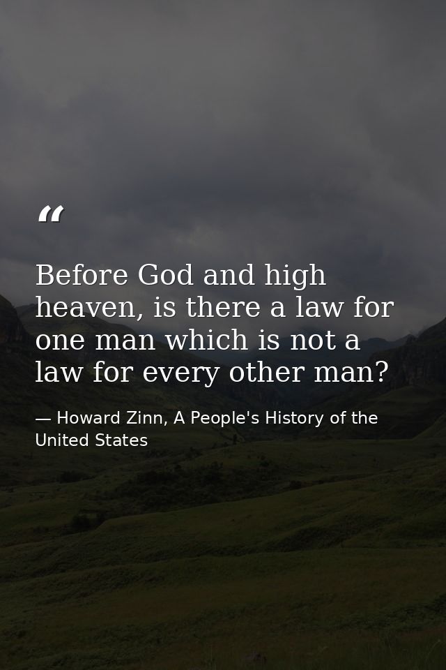 Before God and high heaven, is there a law for one man which is not a law for every other man? — Howard Zinn, A People's History of the United States