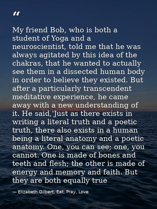 My friend Bob, who is both a student of Yoga and a neuroscientist, told me that he was always agitated by this idea of t — Elizabeth Gilbert, Eat, Pray, Love