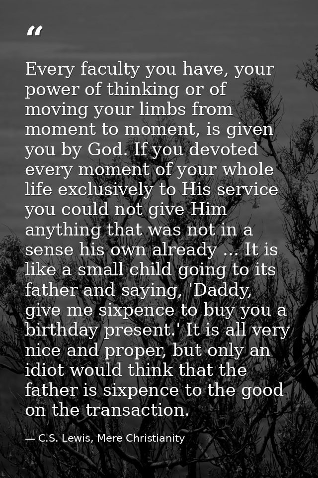Every faculty you have, your power of thinking or of moving your limbs from moment to moment, is given you by God. If yo — C.S. Lewis, Mere Christianity