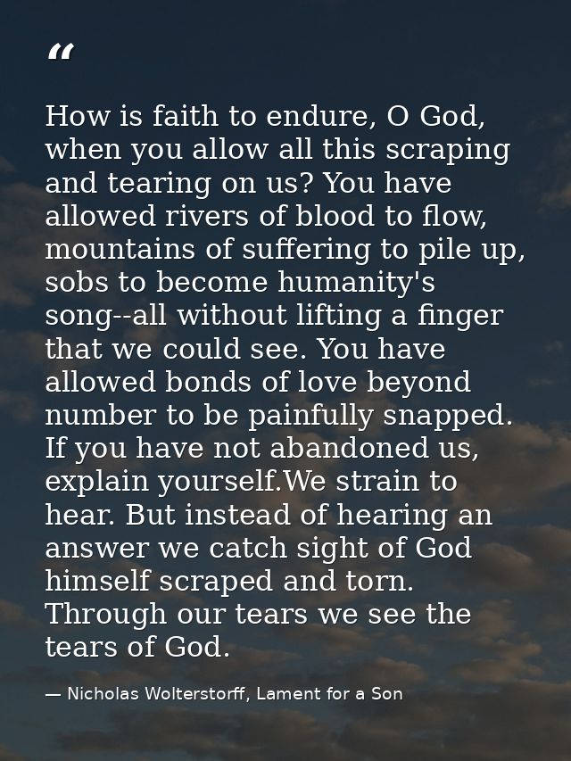 How is faith to endure, O God, when you allow all this scraping and tearing on us? You have allowed rivers of blood to f — Nicholas Wolterstorff, Lament for a Son