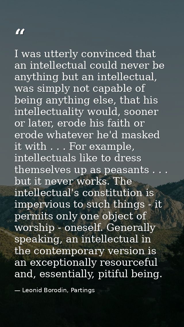 I was utterly convinced that an intellectual could never be anything but an intellectual, was simply not capable of bein — Leonid Borodin, Partings