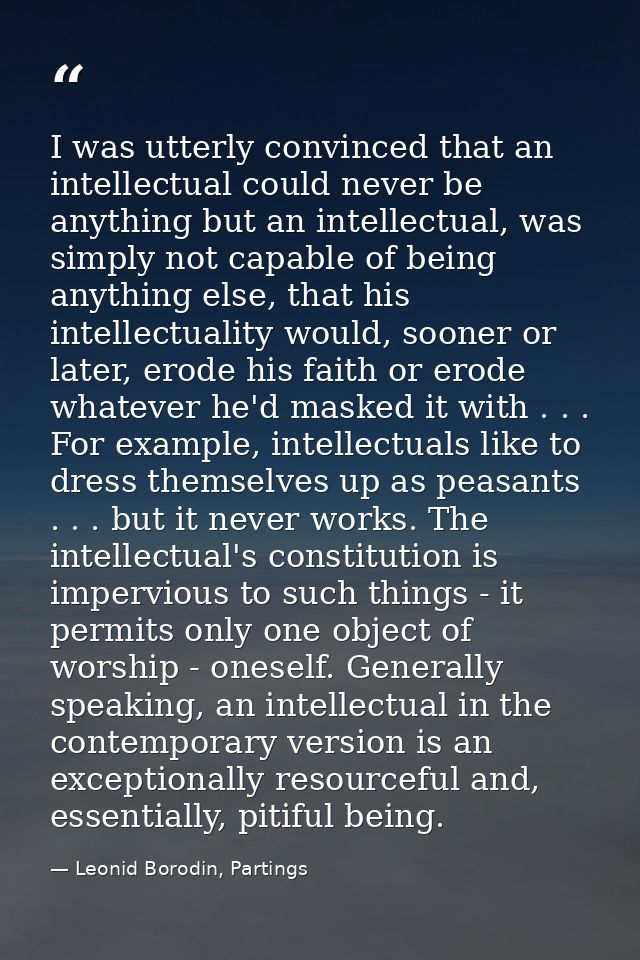I was utterly convinced that an intellectual could never be anything but an intellectual, was simply not capable of bein — Leonid Borodin, Partings