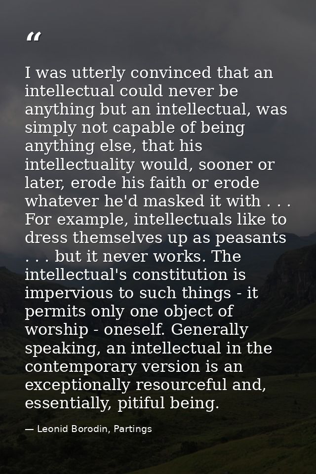 I was utterly convinced that an intellectual could never be anything but an intellectual, was simply not capable of bein — Leonid Borodin, Partings