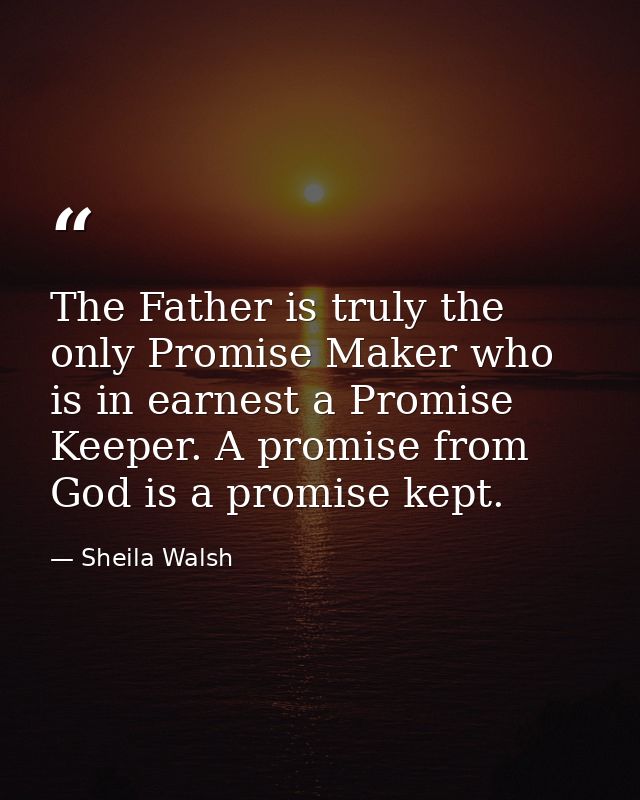 The Father is truly the only Promise Maker who is in earnest a Promise Keeper. A promise from God is a promise kept. — Sheila Walsh